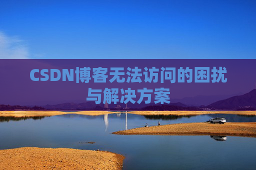 CSDN博客无法访问的困扰与解决方案 CSDN博客无法访问的困扰与解决方案